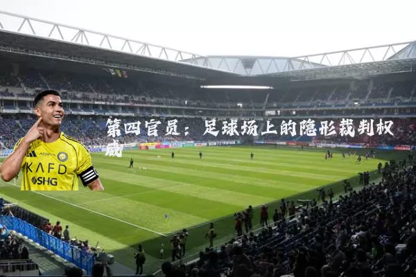 第四官员:足球场上的隐形裁判权威
