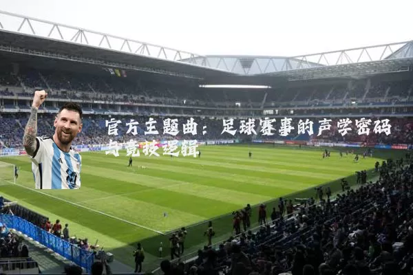 官方主题曲:足球赛事的声学密码与竞技逻辑
