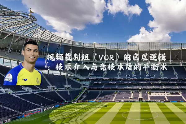视频裁判组(VOR)的底层逻辑:技术介入与竞技本质的平衡术