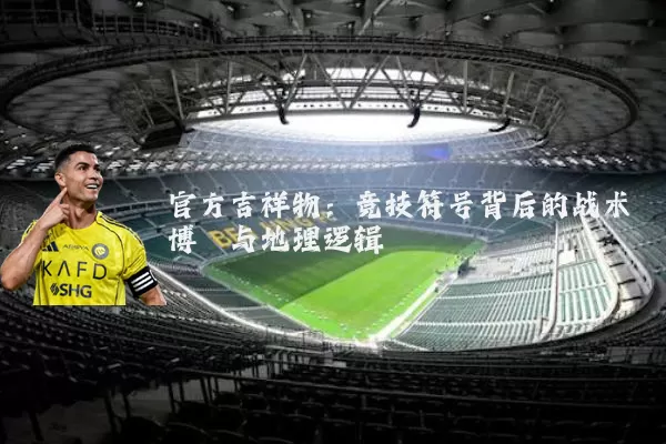 官方吉祥物:竞技符号背后的战术博弈与地理逻辑