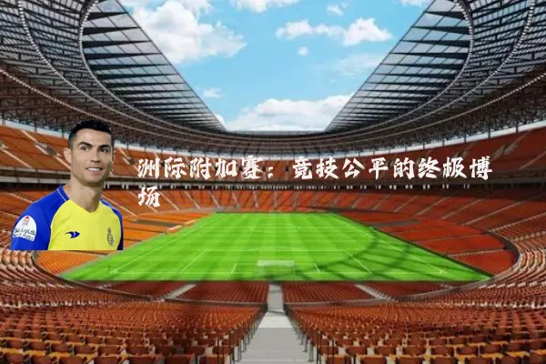洲际附加赛:竞技公平的终极博弈场