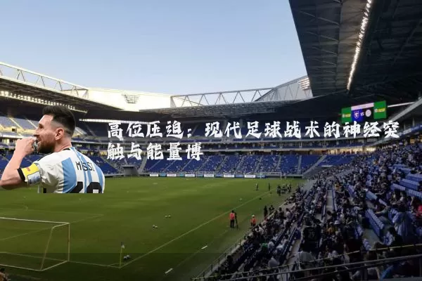 高位压迫:现代足球战术的神经突触与能量博弈