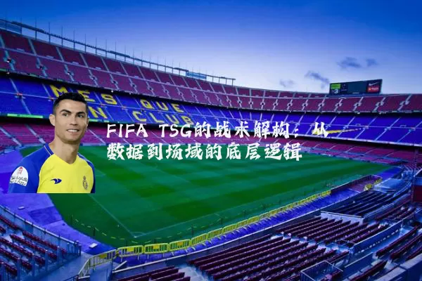 FIFA TSG的战术解构:从数据到场域的底层逻辑