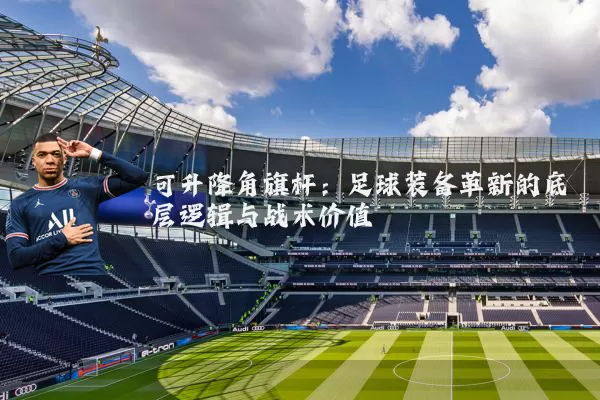 可升降角旗杆：足球装备革新的底层逻辑与战术价值