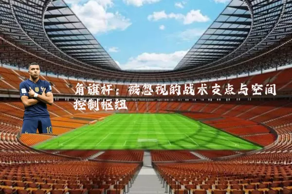 角旗杆：被忽视的战术支点与空间控制枢纽