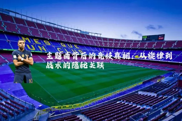 主题曲背后的竞技真相:从旋律到战术的隐秘关联
