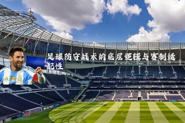 足球防守战术的底层逻辑与赛制适配性