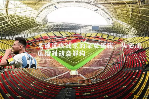 足球进攻战术的深层逻辑：从空间压缩到动态解构