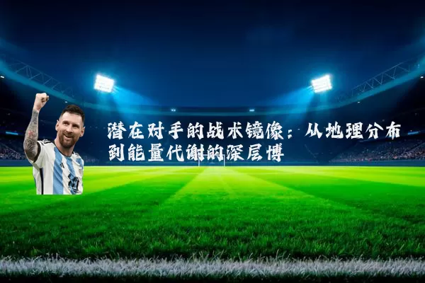 潜在对手的战术镜像：从地理分布到能量代谢的深层博弈