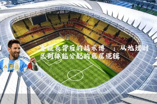 赛程表背后的战术博弈:从地理时区到体能分配的底层逻辑