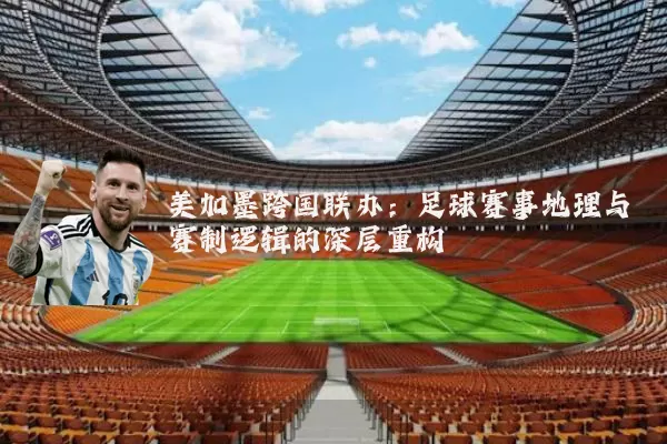 美加墨跨国联办：足球赛事地理与赛制逻辑的深层重构